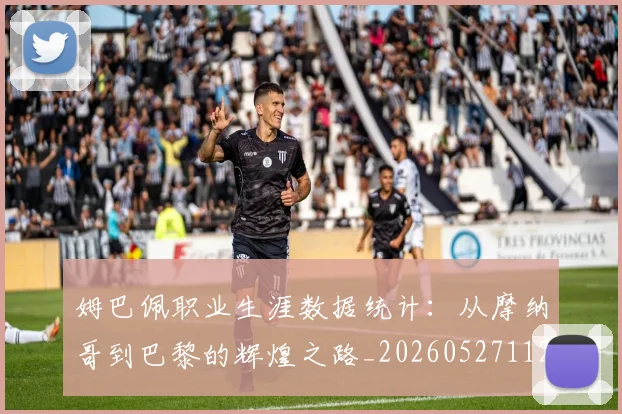 姆巴佩职业生涯数据统计:从摩纳哥到巴黎的辉煌之路_20260527112208