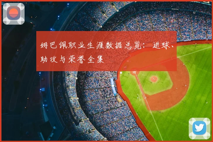 姆巴佩职业生涯数据总览:进球、助攻与荣誉全集