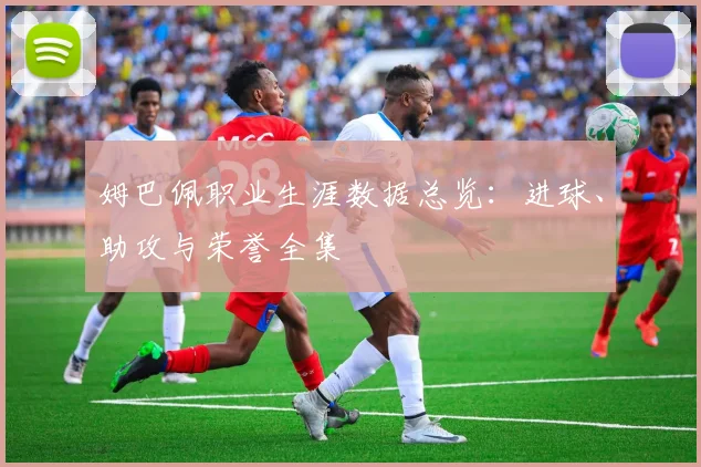 姆巴佩职业生涯数据总览:进球、助攻与荣誉全集