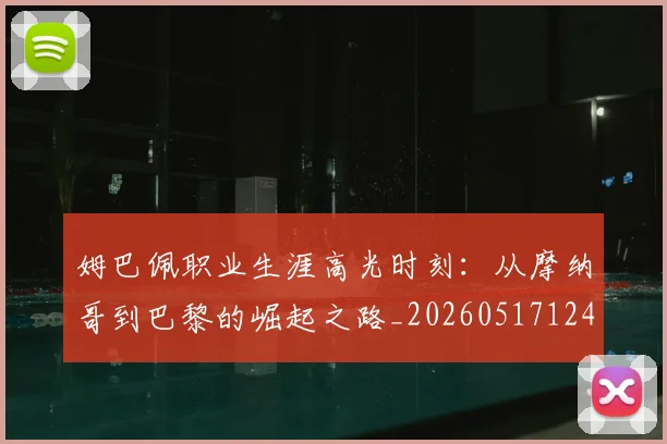 姆巴佩职业生涯高光时刻:从摩纳哥到巴黎的崛起之路_20260517124739