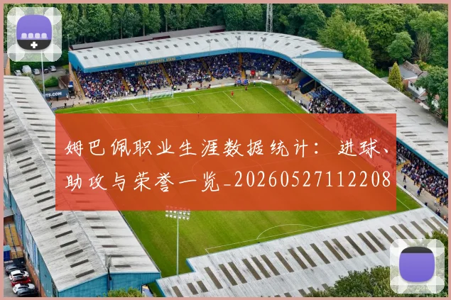 姆巴佩职业生涯数据统计:进球、助攻与荣誉一览_20260527112208