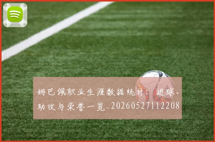 姆巴佩职业生涯数据统计:进球、助攻与荣誉一览_20260527112208